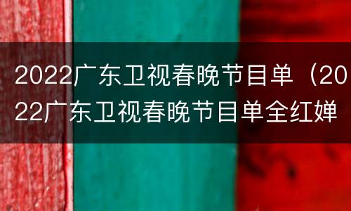 2022广东卫视春晚节目单（2022广东卫视春晚节目单全红婵）