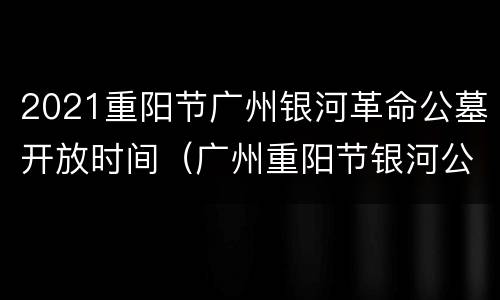 2021重阳节广州银河革命公墓开放时间（广州重阳节银河公墓开放安排）