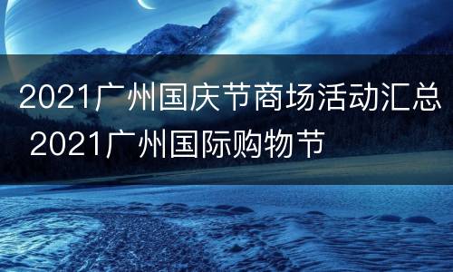 2021广州国庆节商场活动汇总 2021广州国际购物节