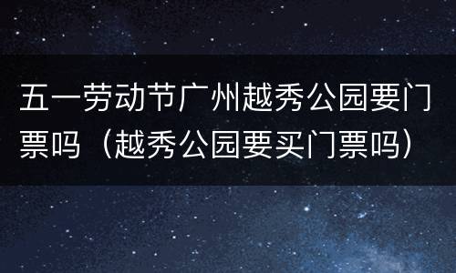 五一劳动节广州越秀公园要门票吗（越秀公园要买门票吗）