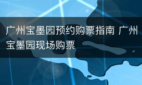 广州宝墨园预约购票指南 广州宝墨园现场购票