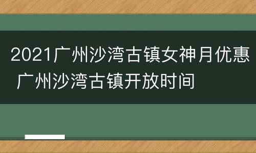2021广州沙湾古镇女神月优惠 广州沙湾古镇开放时间