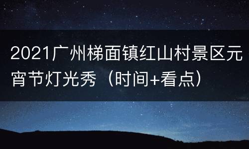 2021广州梯面镇红山村景区元宵节灯光秀（时间+看点）