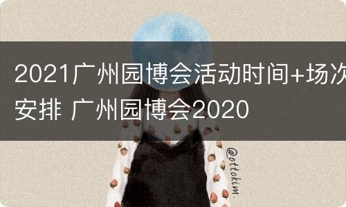 2021广州园博会活动时间+场次安排 广州园博会2020