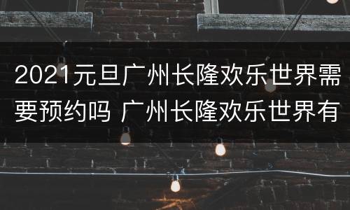 2021元旦广州长隆欢乐世界需要预约吗 广州长隆欢乐世界有时间限制吗