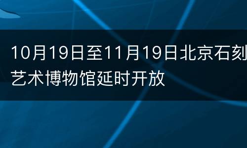 10月19日至11月19日北京石刻艺术博物馆延时开放
