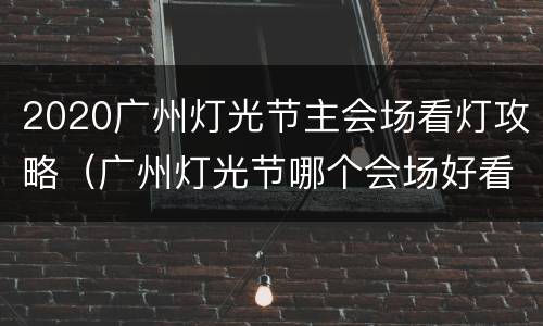 2020广州灯光节主会场看灯攻略（广州灯光节哪个会场好看）