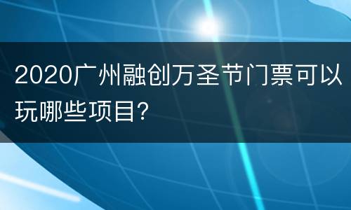 2020广州融创万圣节门票可以玩哪些项目？