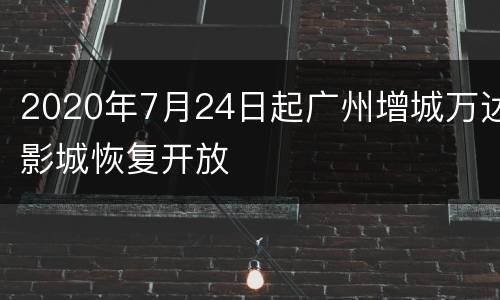 2020年7月24日起广州增城万达影城恢复开放