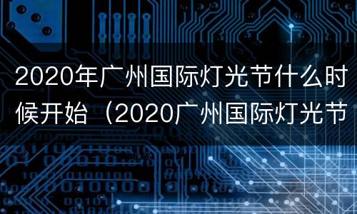 2020年广州国际灯光节什么时候开始（2020广州国际灯光节什么时候结束）