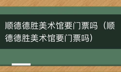 顺德德胜美术馆要门票吗（顺德德胜美术馆要门票吗）