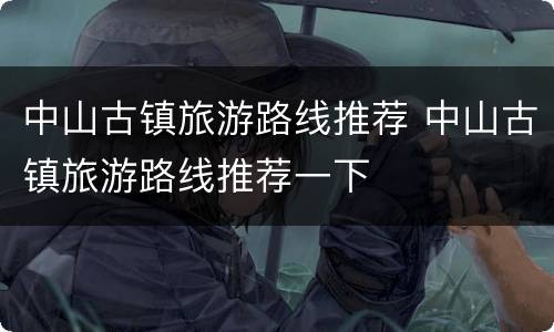 中山古镇旅游路线推荐 中山古镇旅游路线推荐一下