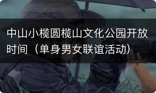 中山小榄圆榄山文化公园开放时间（单身男女联谊活动）