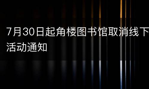 7月30日起角楼图书馆取消线下活动通知