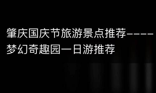 肇庆国庆节旅游景点推荐----梦幻奇趣园一日游推荐