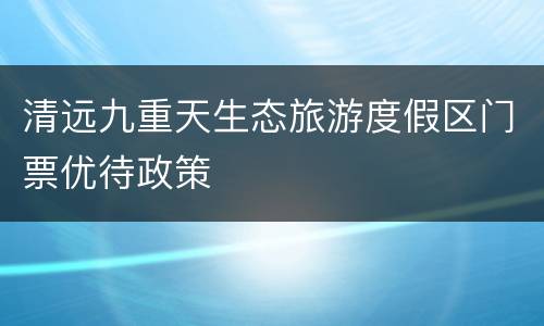 清远九重天生态旅游度假区门票优待政策