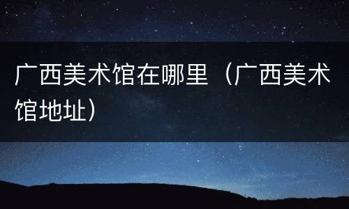 广西美术馆在哪里（广西美术馆地址）