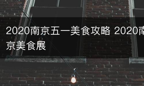 2020南京五一美食攻略 2020南京美食展
