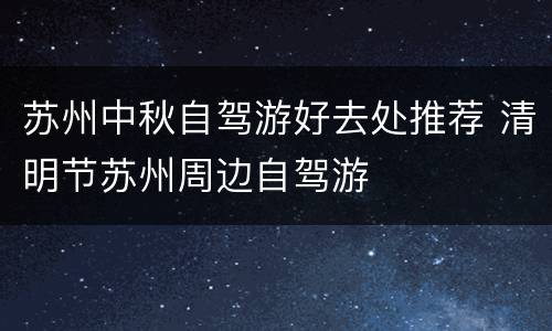 苏州中秋自驾游好去处推荐 清明节苏州周边自驾游