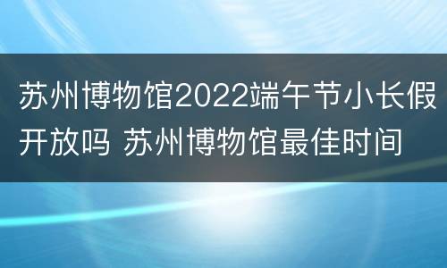 苏州博物馆2022端午节小长假开放吗 苏州博物馆最佳时间