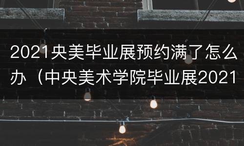 2021央美毕业展预约满了怎么办（中央美术学院毕业展2021怎么预约）