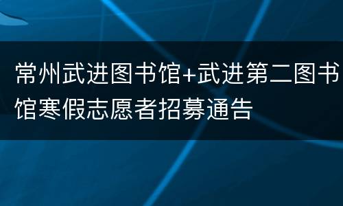 常州武进图书馆+武进第二图书馆寒假志愿者招募通告