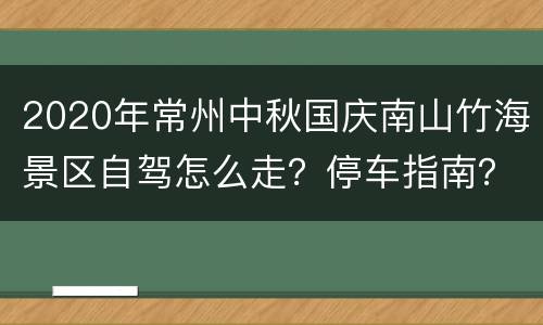 2020年常州中秋国庆南山竹海景区自驾怎么走？停车指南？