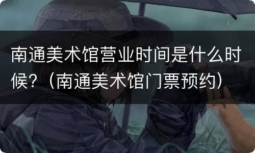 南通美术馆营业时间是什么时候?（南通美术馆门票预约）