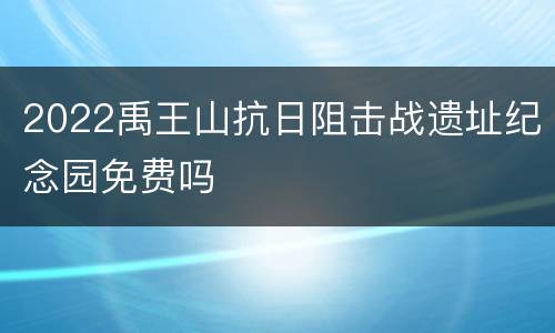2022禹王山抗日阻击战遗址纪念园免费吗