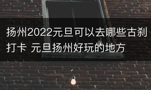扬州2022元旦可以去哪些古刹打卡 元旦扬州好玩的地方
