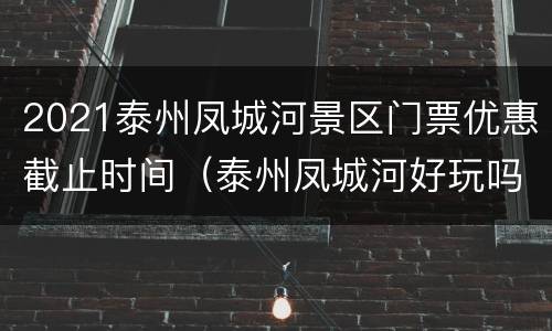2021泰州凤城河景区门票优惠截止时间（泰州凤城河好玩吗）