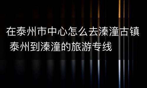 在泰州市中心怎么去溱潼古镇 泰州到溱潼的旅游专线