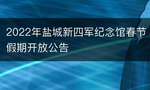 2022年盐城新四军纪念馆春节假期开放公告