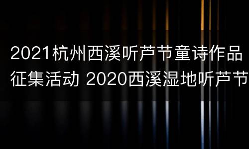 2021杭州西溪听芦节童诗作品征集活动 2020西溪湿地听芦节