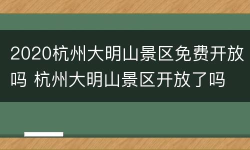 2020杭州大明山景区免费开放吗 杭州大明山景区开放了吗