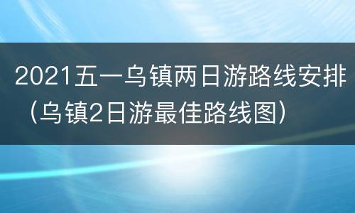 2021五一乌镇两日游路线安排（乌镇2日游最佳路线图）