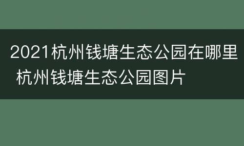 2021杭州钱塘生态公园在哪里 杭州钱塘生态公园图片