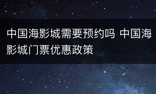 中国海影城需要预约吗 中国海影城门票优惠政策