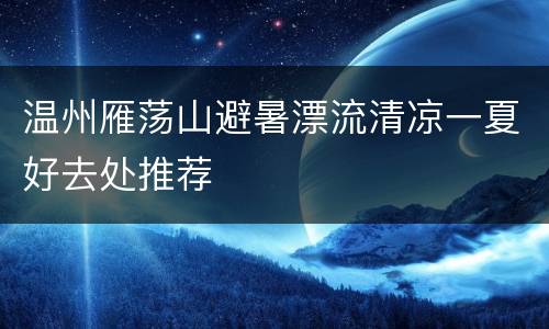 温州雁荡山避暑漂流清凉一夏好去处推荐