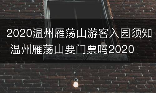2020温州雁荡山游客入园须知 温州雁荡山要门票吗2020