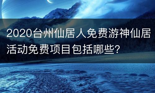 2020台州仙居人免费游神仙居活动免费项目包括哪些？