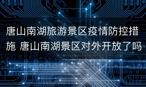 唐山南湖旅游景区疫情防控措施 唐山南湖景区对外开放了吗