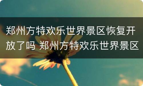 郑州方特欢乐世界景区恢复开放了吗 郑州方特欢乐世界景区恢复开放了吗
