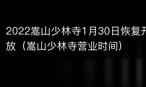 2022嵩山少林寺1月30日恢复开放（嵩山少林寺营业时间）