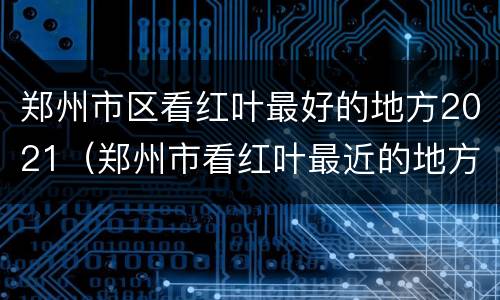郑州市区看红叶最好的地方2021（郑州市看红叶最近的地方）