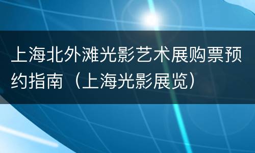 上海北外滩光影艺术展购票预约指南（上海光影展览）
