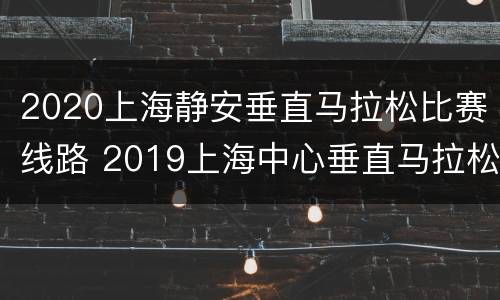 2020上海静安垂直马拉松比赛线路 2019上海中心垂直马拉松