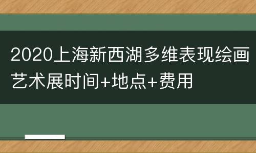 2020上海新西湖多维表现绘画艺术展时间+地点+费用