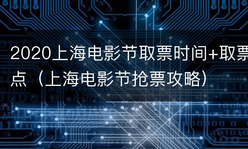 2020上海电影节取票时间+取票点（上海电影节抢票攻略）