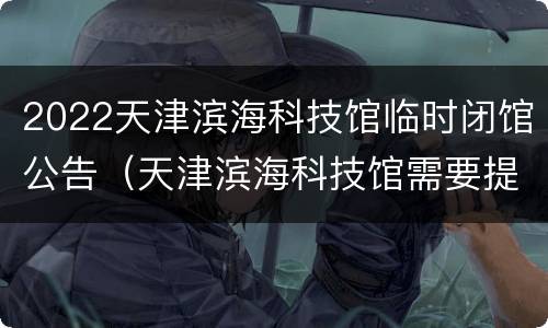 2022天津滨海科技馆临时闭馆公告（天津滨海科技馆需要提前预约吗）